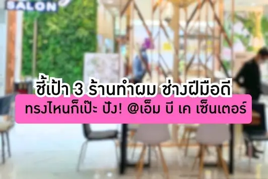 ชี้เป้า 3 ร้านทำผม ช่างฝีมือดี ทรงไหนก็เป๊ะ ปัง! @เอ็ม บี เค เซ็นเตอร์